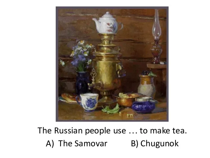 The Russian people use … to make tea. A) The Samovar B) Chugunok