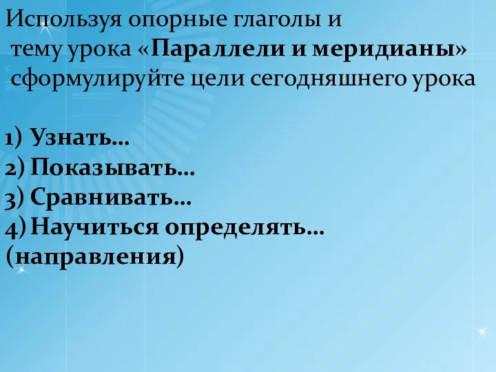 Используя опорные глаголы и тему урока «Параллели и меридианы» сформулируйте цели сегодняшнего