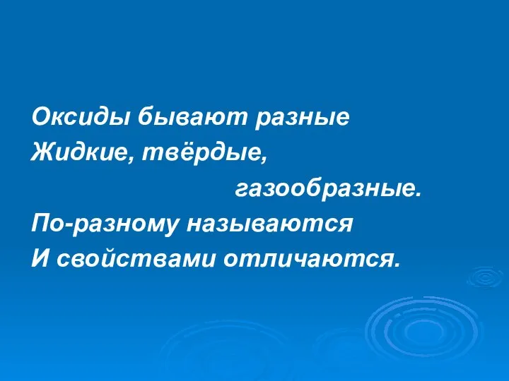 Оксиды бывают разные Жидкие, твёрдые, газообразные. По-разному называются И свойствами отличаются.