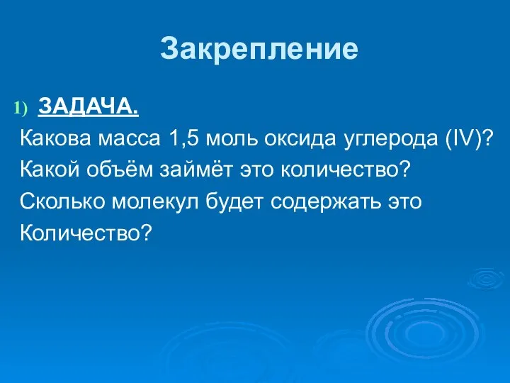 Закрепление ЗАДАЧА. Какова масса 1,5 моль оксида углерода (IV)? Какой объём займёт