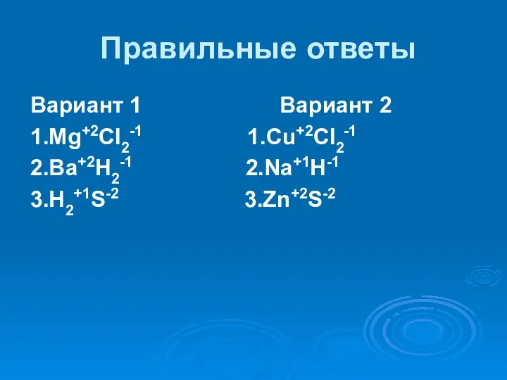 Правильные ответы Вариант 1 Вариант 2 1.Mg+2Cl2-1 1.Cu+2Cl2-1 2.Ba+2H2-1 2.Na+1H-1 3.H2+1S-2 3.Zn+2S-2