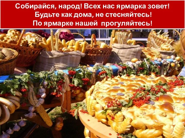 Собирайся, народ! Всех нас ярмарка зовет! Будьте как дома, не стесняйтесь! По ярмарке нашей прогуляйтесь!