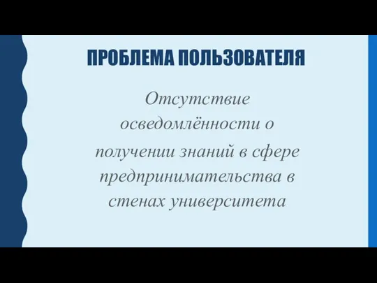 ПРОБЛЕМА ПОЛЬЗОВАТЕЛЯ Отсутствие осведомлённости о получении знаний в сфере предпринимательства в стенах университета