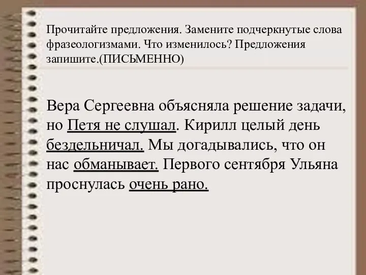 Прочитайте предложения. Замените подчеркнутые слова фразеологизмами. Что изменилось? Предложения запишите.(ПИСЬМЕННО) Вера Сергеевна