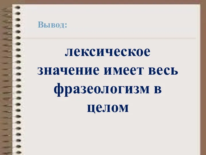 Вывод: лексическое значение имеет весь фразеологизм в целом