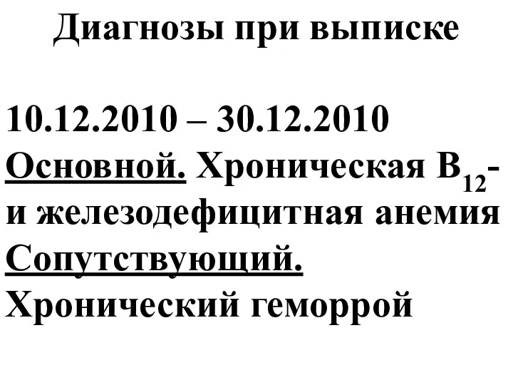 Диагнозы при выписке 10.12.2010 – 30.12.2010 Основной. Хроническая В12- и железодефицитная анемия Сопутствующий. Хронический геморрой