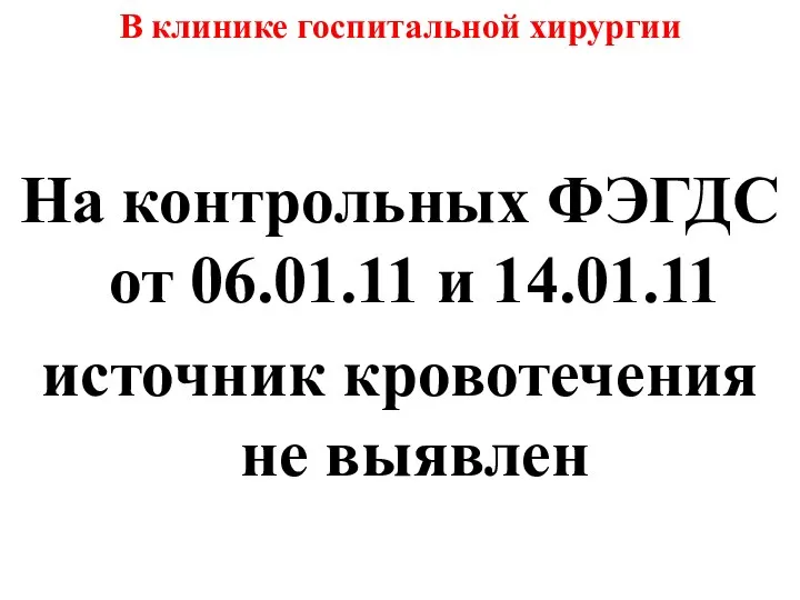 На контрольных ФЭГДС от 06.01.11 и 14.01.11 источник кровотечения не выявлен В клинике госпитальной хирургии