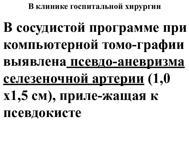 В сосудистой программе при компьютерной томо-графии выявлена псевдо-аневризма селезеночной артерии (1,0 х1,5