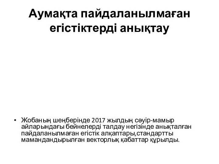 Аумақта пайдаланылмаған егістіктерді анықтау Жобаның шеңберінде 2017 жылдың сәуір-мамыр айларындағы бейнелерді талдау