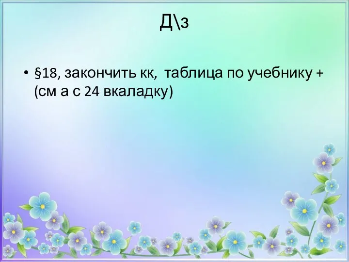 Д\з §18, закончить кк, таблица по учебнику + (см а с 24 вкаладку)