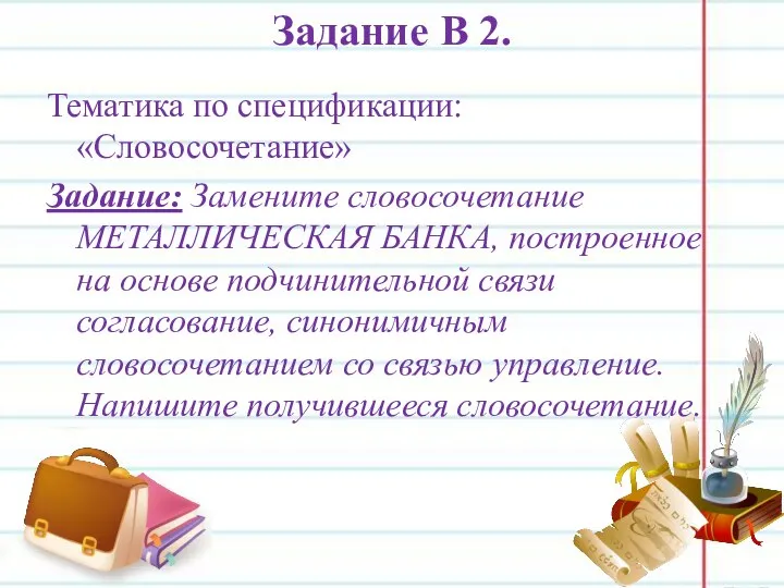 Задание В 2. Тематика по спецификации: «Словосочетание» Задание: Замените словосочетание МЕТАЛЛИЧЕСКАЯ БАНКА,