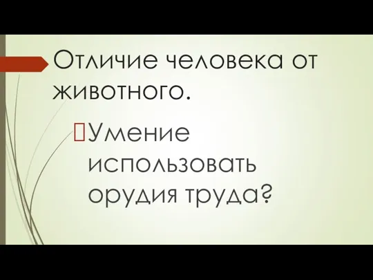 Отличие человека от животного. Умение использовать орудия труда?