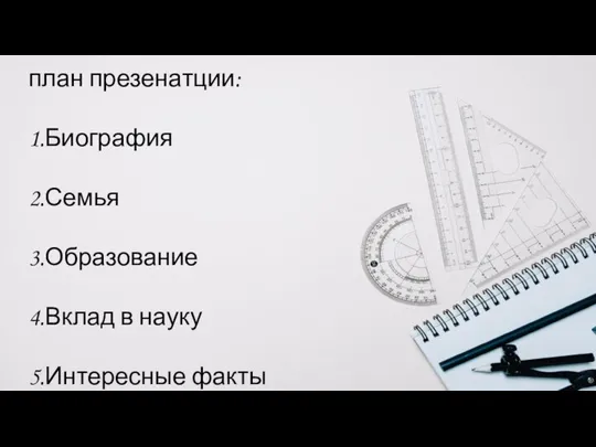 план презенатции: 1.Биография 2.Семья 3.Образование 4.Вклад в науку 5.Интересные факты