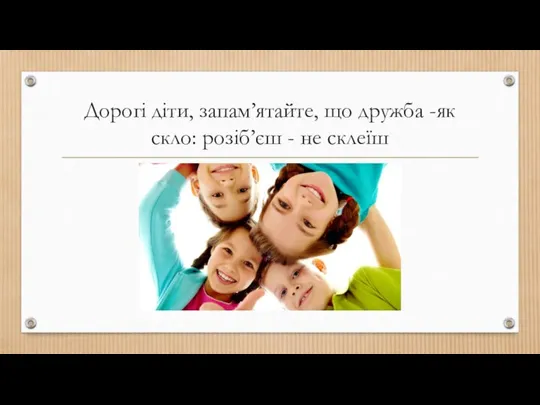 Дорогі діти, запам’ятайте, що дружба -як скло: розіб’єш - не склеїш