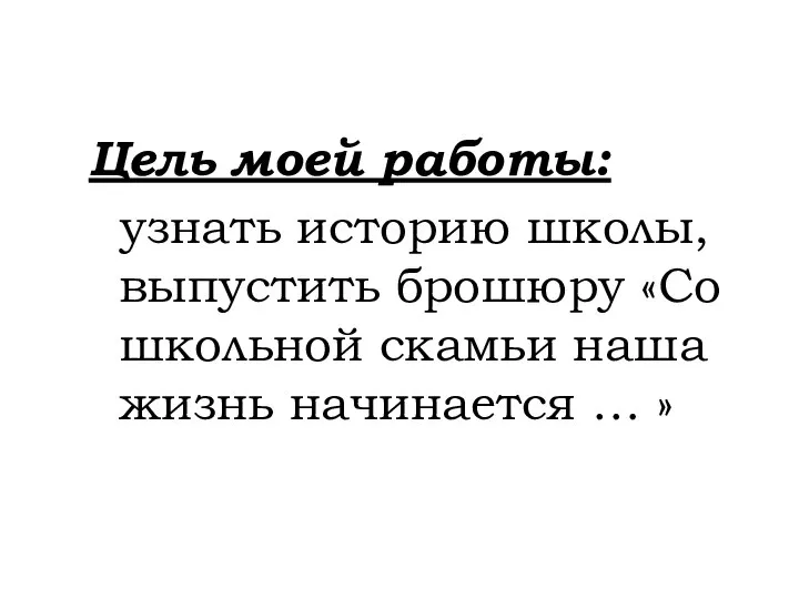 Цель моей работы: узнать историю школы, выпустить брошюру «Со школьной скамьи наша жизнь начинается … »