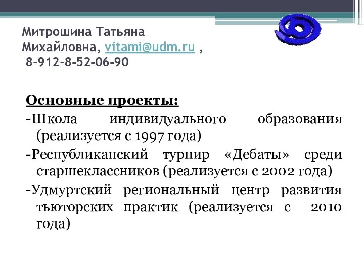 Митрошина Татьяна Михайловна, vitami@udm.ru , 8-912-8-52-06-90 Основные проекты: -Школа индивидуального образования (реализуется