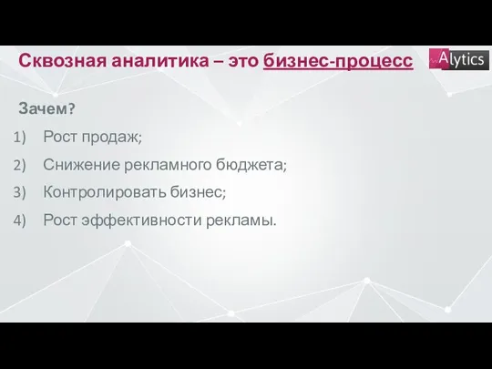 Сквозная аналитика – это бизнес-процесс Зачем? Рост продаж; Снижение рекламного бюджета; Контролировать бизнес; Рост эффективности рекламы.