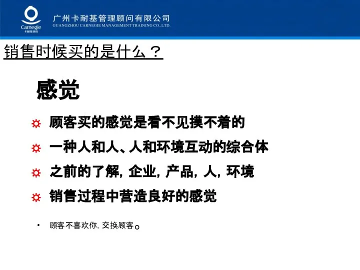 销售时候买的是什么？ 感觉 顾客买的感觉是看不见摸不着的 一种人和人、人和环境互动的综合体 之前的了解，企业，产品，人，环境 销售过程中营造良好的感觉 顾客不喜欢你，交换顾客。