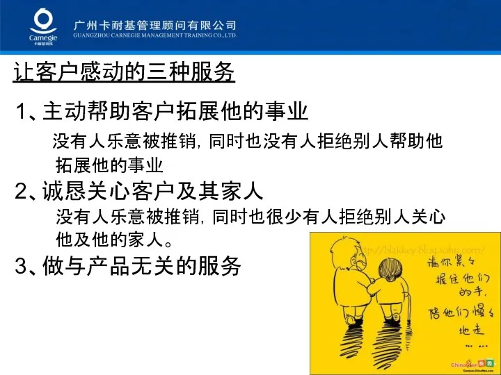 让客户感动的三种服务 1、主动帮助客户拓展他的事业 没有人乐意被推销，同时也没有人拒绝别人帮助他 拓展他的事业 2、诚恳关心客户及其家人 没有人乐意被推销，同时也很少有人拒绝别人关心 他及他的家人。 3、做与产品无关的服务