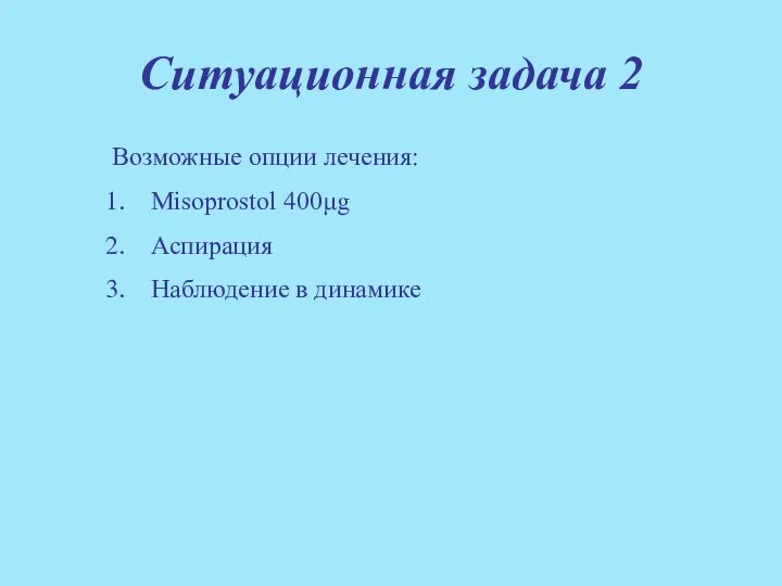 Ситуационная задача 2 Возможные опции лечения: Misoprostol 400μg Аспирация Наблюдение в динамике