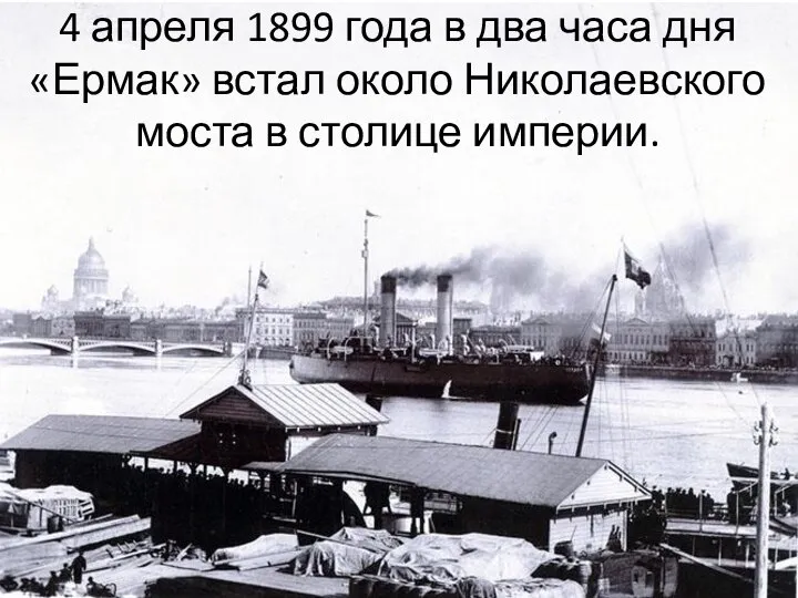 4 апреля 1899 года в два часа дня «Ермак» встал около Николаевского моста в столице империи.