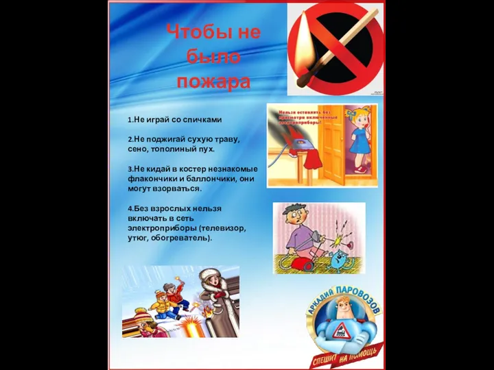 1.Не играй со спичками 2.Не поджигай сухую траву, сено, тополиный пух. 3.Не