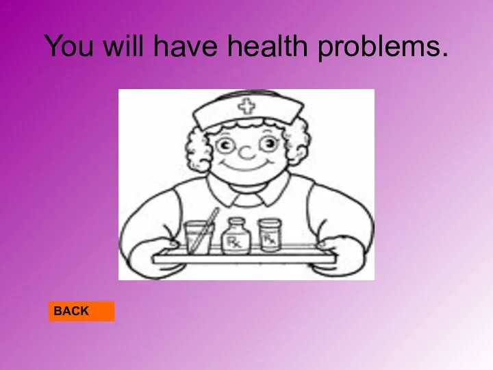 You will have health problems. BACK