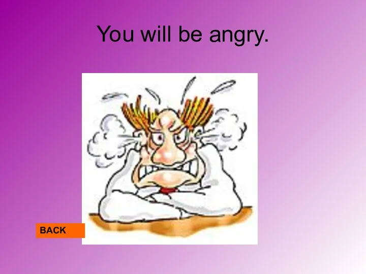 You will be angry. BACK