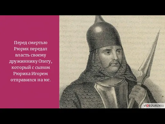 Перед смертью Рюрик передал власть своему дружиннику Олегу, который с сыном Рюрика Игорем отправился на юг.