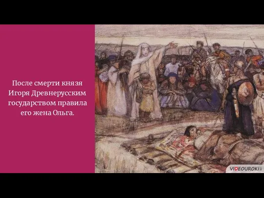 После смерти князя Игоря Древнерусским государством правила его жена Ольга.