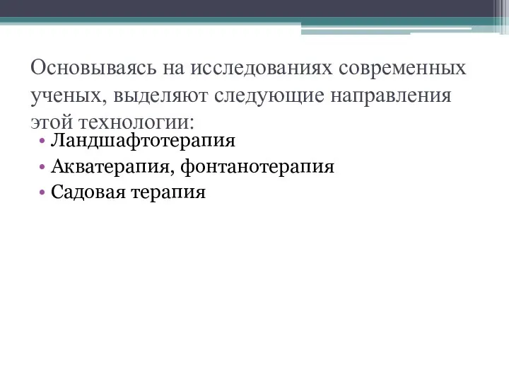 Основываясь на исследованиях современных ученых, выделяют следующие направления этой технологии: Ландшафтотерапия Акватерапия, фонтанотерапия Садовая терапия