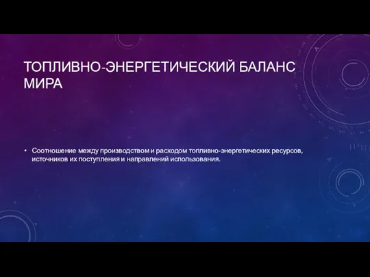 ТОПЛИВНО-ЭНЕРГЕТИЧЕСКИЙ БАЛАНС МИРА Соотношение между производством и расходом топливно-энергетических ресурсов, источников их поступления и направлений использования.