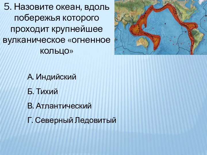 5. Назовите океан, вдоль побережья которого проходит крупнейшее вулканическое «огненное кольцо» А.