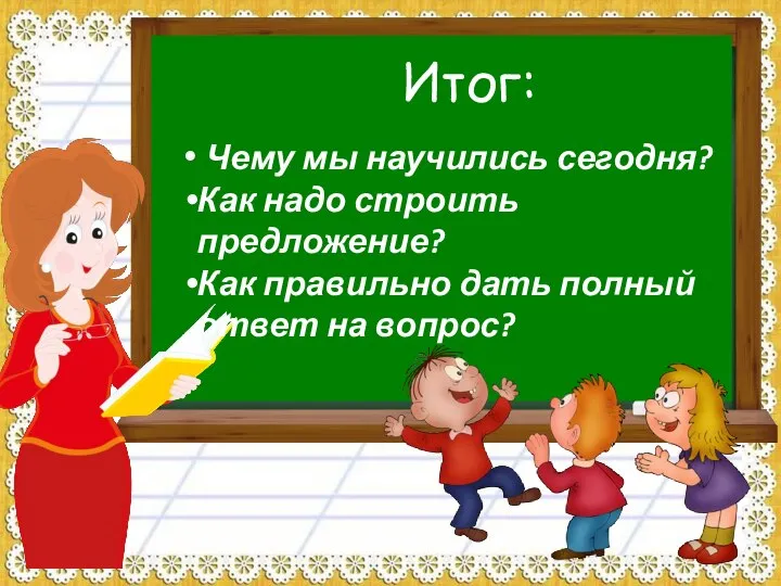 Чему мы научились сегодня? Как надо строить предложение? Как правильно дать полный ответ на вопрос? Итог: