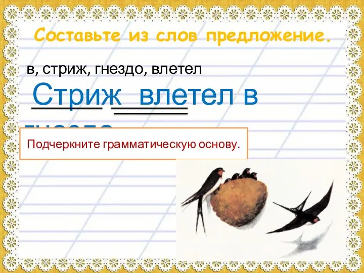 Составьте из слов предложение. в, стриж, гнездо, влетел Стриж влетел в гнездо. Подчеркните грамматическую основу.