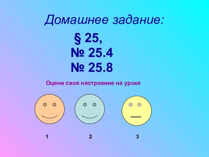 Домашнее задание: § 25, № 25.4 № 25.8 Оцени свое настроение на уроке 1 2 3