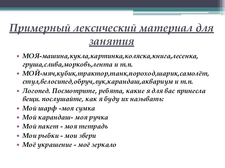 Примерный лексический материал для занятия МОЯ-машина,кукла,картинка,коляска,книга,лесенка,груша,слива,морковь,лента и т.п. МОЙ-мяч,кубик,трактор,танк,пороход,шарик,самолёт,стул,велосипед,обруч,лук,карандаш,аквариум и т.п. Логопед.