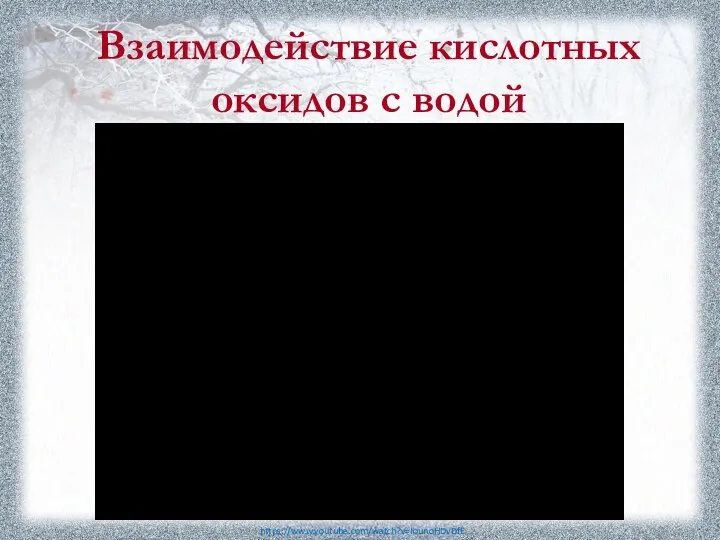 Взаимодействие кислотных оксидов с водой https://www.youtube.com/watch?v=IounoHDvDfE P2O5 + 3Н2О = 2Н3РО4 фосфорная кислота оксид фосфора (V)