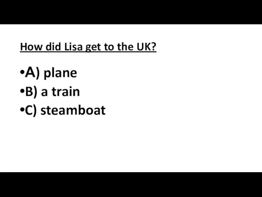 How did Lisa get to the UK? А) plane B) a train C) steamboat