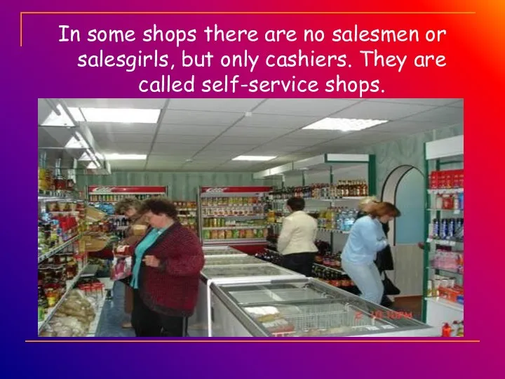 In some shops there are no salesmen or salesgirls, but only cashiers.