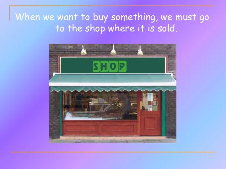 When we want to buy something, we must go to the shop where it is sold.