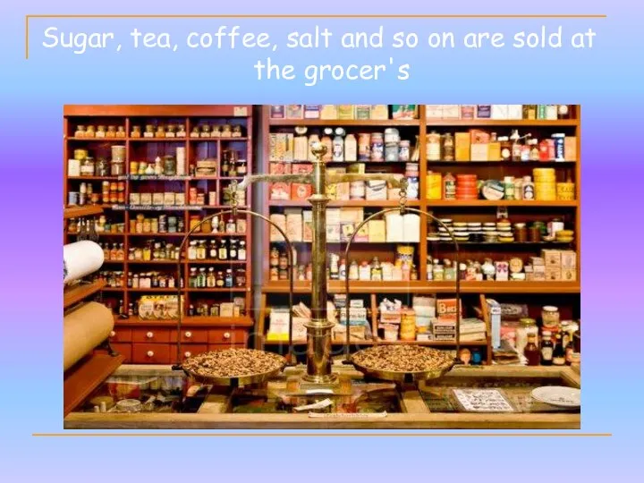 Sugar, tea, coffee, salt and so on are sold at the grocer's