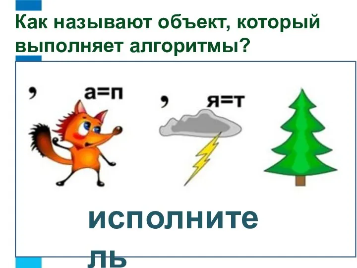 Исполнитель Как называют объект, который выполняет алгоритмы? исполнитель