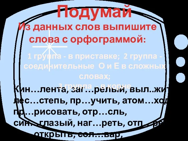 Кин…лента, заг…релый, выл..жить, лес…степь, пр…учить, атом…ход, пр…рисовать, отр…сль, син…глазый, наг…реть, отп…реть, пр…открыть,