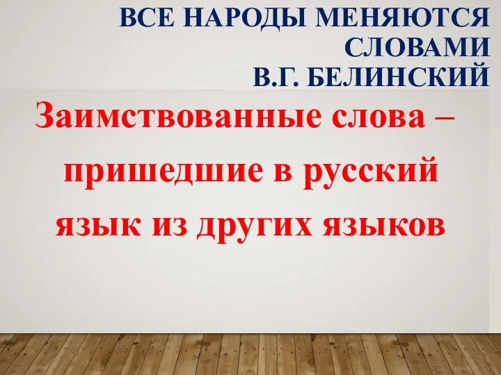 ВСЕ НАРОДЫ МЕНЯЮТСЯ СЛОВАМИ В.Г. БЕЛИНСКИЙ Заимствованные слова – пришедшие в русский язык из других языков