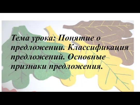 Тема урока: Понятие о предложении. Классификация предложений. Основные признаки предложения.