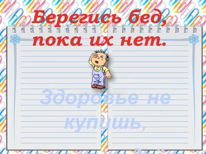 Берегись бед, пока их нет. Здоровье не купишь, его разум даёт.