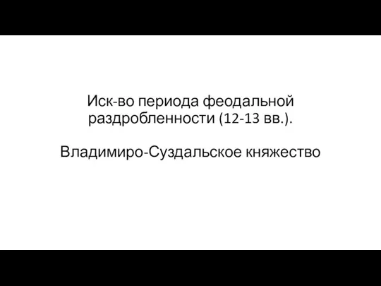 Иск-во периода феодальной раздробленности (12-13 вв.). Владимиро-Суздальское княжество