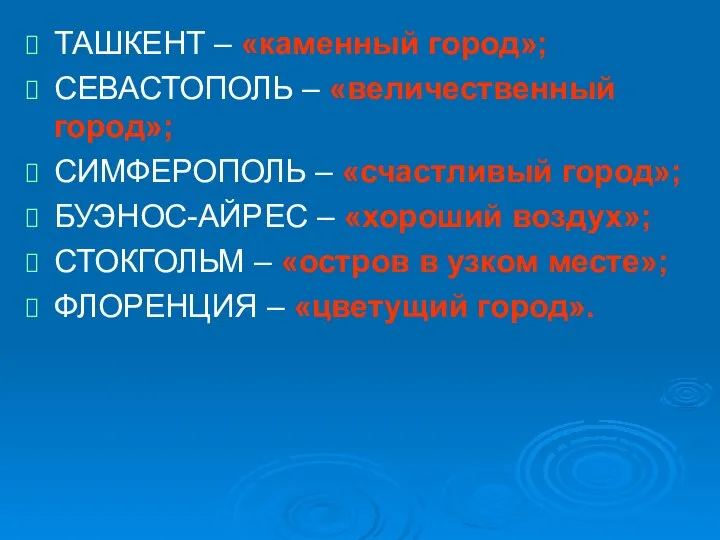 ТАШКЕНТ – «каменный город»; СЕВАСТОПОЛЬ – «величественный город»; СИМФЕРОПОЛЬ – «счастливый город»;