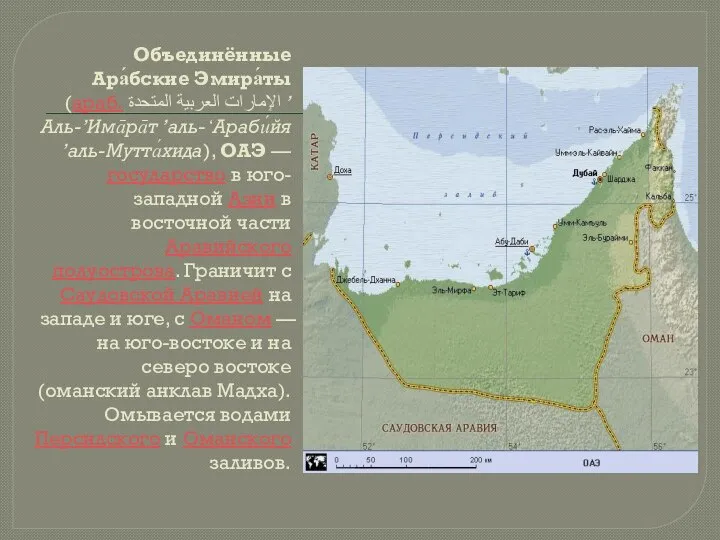 Объединённые Ара́бские Эмира́ты (араб. الإمارات العربية المتحدة‎‎ ’Аль-’Има̄ра̄т ’аль-ʻАраби́йя ’аль-Мутта́хида), ОАЭ —